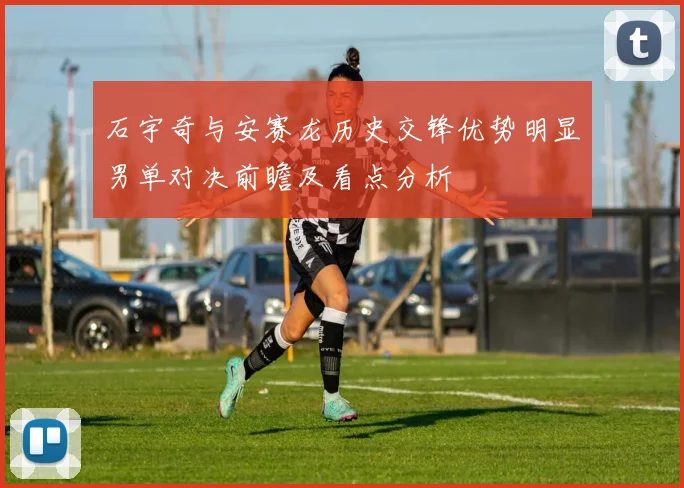 石宇奇与安赛龙历史交锋优势明显男单对决前瞻及看点分析