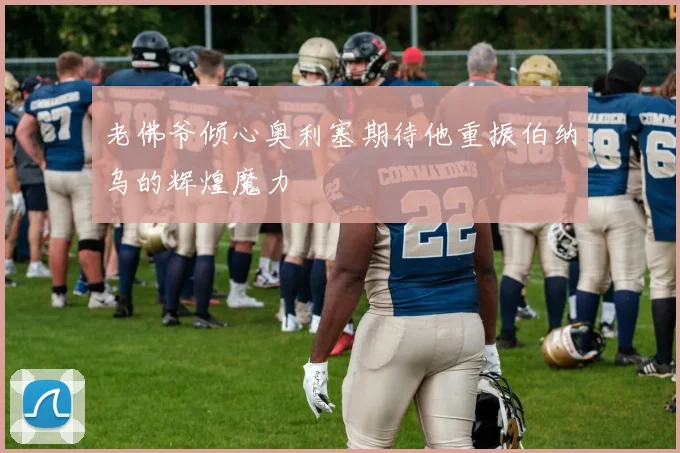 老佛爷倾心奥利塞期待他重振伯纳乌的辉煌魔力