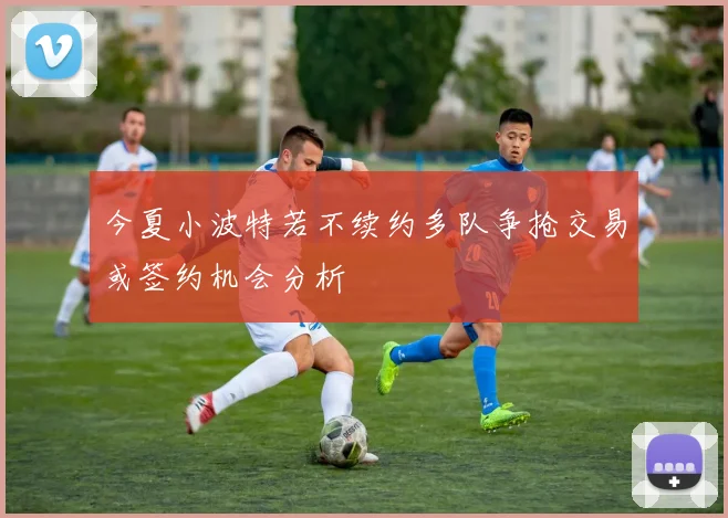 今夏小波特若不续约多队争抢交易或签约机会分析