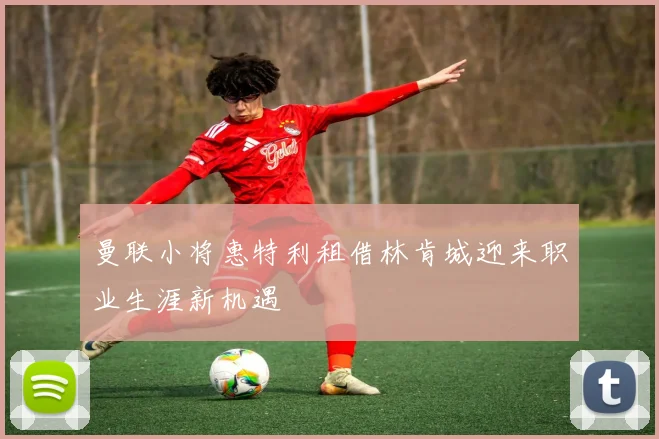 曼联小将惠特利租借林肯城迎来职业生涯新机遇
