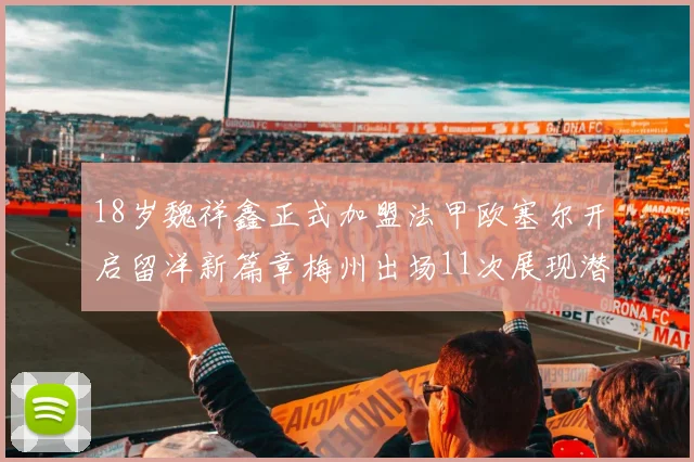 18岁魏祥鑫正式加盟法甲欧塞尔开启留洋新篇章梅州出场11次展现潜力