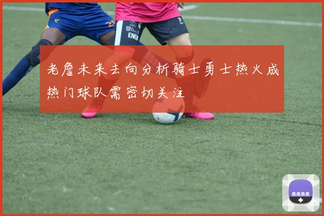 老詹未来去向分析骑士勇士热火成热门球队需密切关注