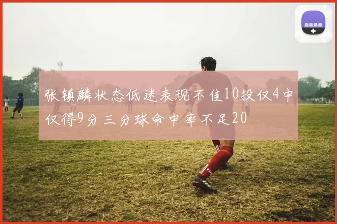 张镇麟状态低迷表现不佳10投仅4中仅得9分三分球命中率不足20