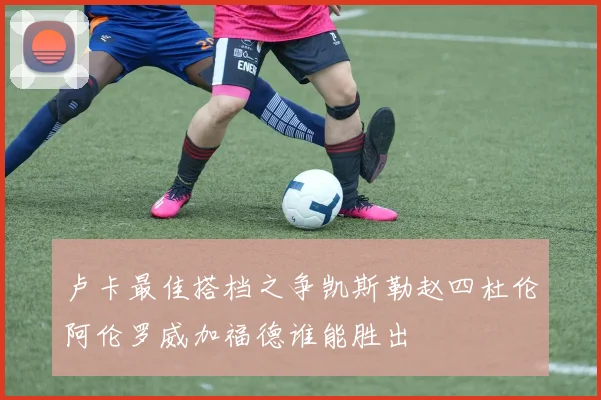 卢卡最佳搭档之争凯斯勒赵四杜伦阿伦罗威加福德谁能胜出