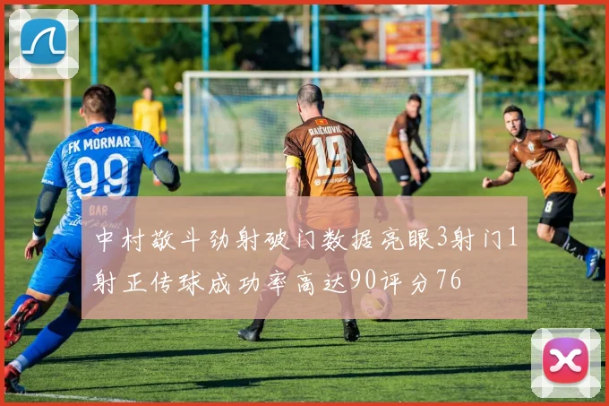 中村敬斗劲射破门数据亮眼3射门1射正传球成功率高达90评分76