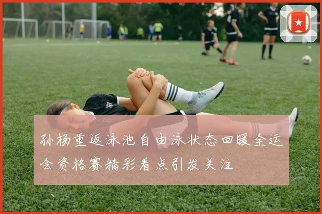 孙杨重返泳池自由泳状态回暖全运会资格赛精彩看点引发关注