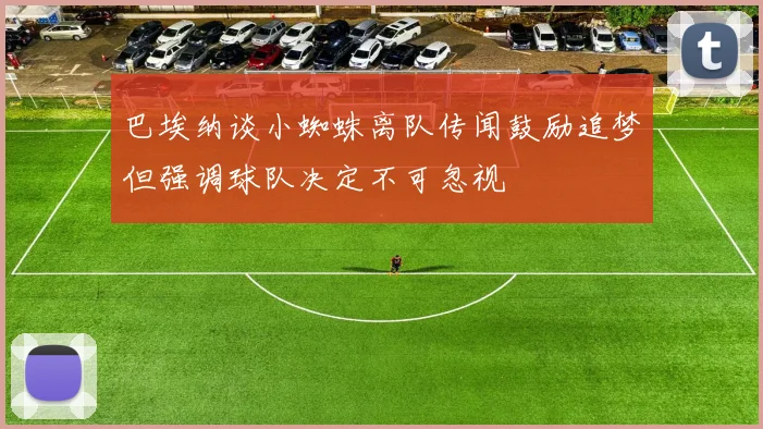 巴埃纳谈小蜘蛛离队传闻鼓励追梦但强调球队决定不可忽视