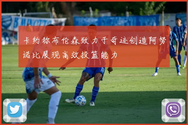 卡约称布伦森致力于奇迹创造阿努诺比展现高效投篮能力