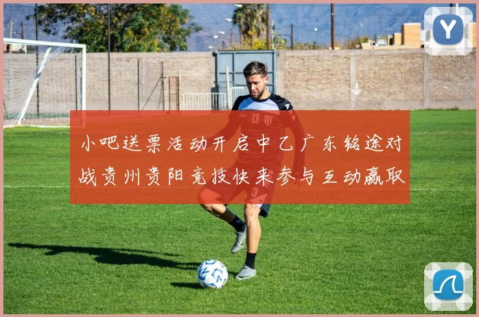 小吧送票活动开启中乙广东铭途对战贵州贵阳竞技快来参与互动赢取球票