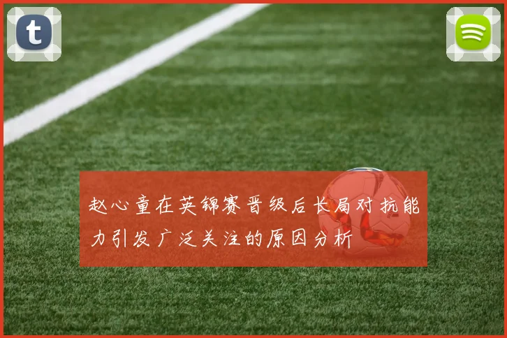 赵心童在英锦赛晋级后长局对抗能力引发广泛关注的原因分析