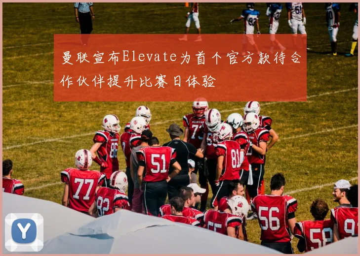 曼联宣布Elevate为首个官方款待合作伙伴提升比赛日体验