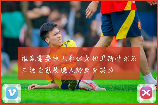 谁家需要铁人和优秀控卫斯特尔茨三场全勤展现大龄新秀实力