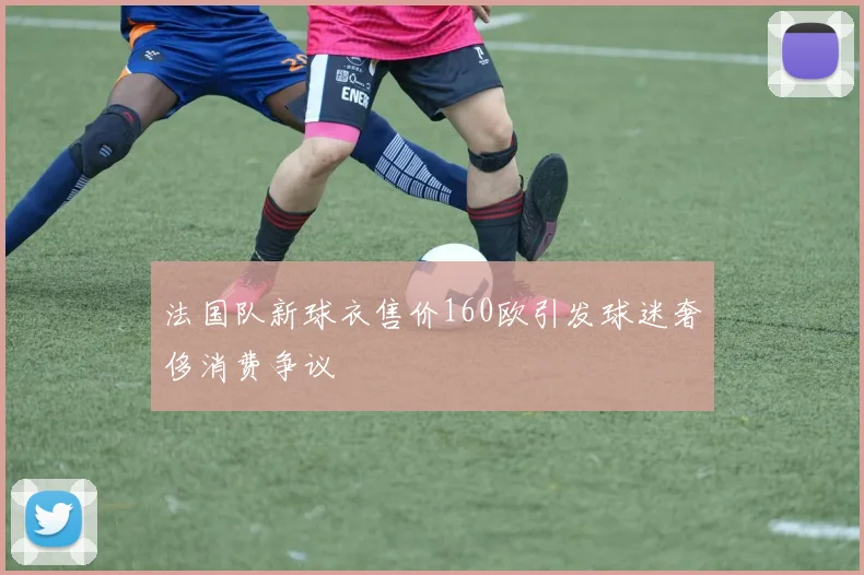 法国队新球衣售价160欧引发球迷奢侈消费争议