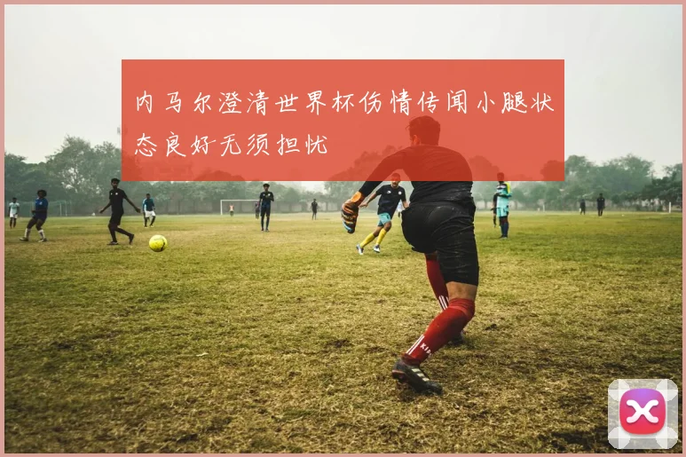 内马尔澄清世界杯伤情传闻小腿状态良好无须担忧