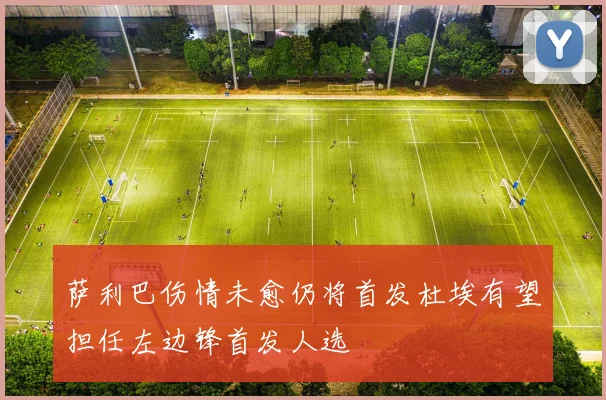 萨利巴伤情未愈仍将首发杜埃有望担任左边锋首发人选