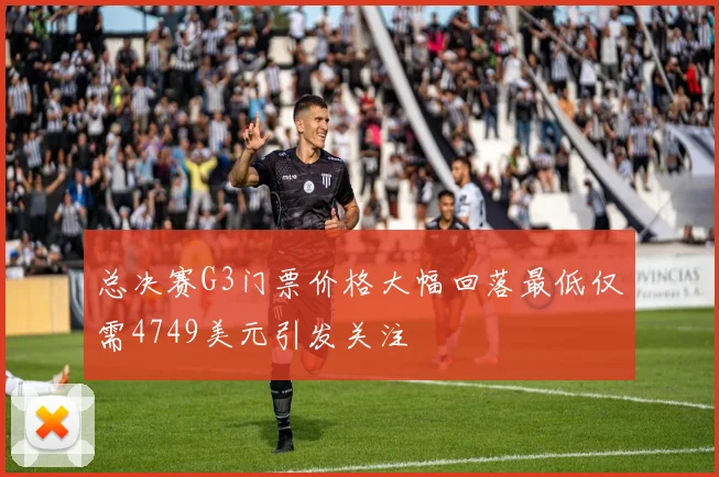 总决赛G3门票价格大幅回落最低仅需4749美元引发关注