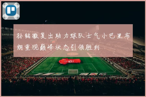 孙铭徽复出助力球队士气小巴里布朗重现巅峰状态引领胜利