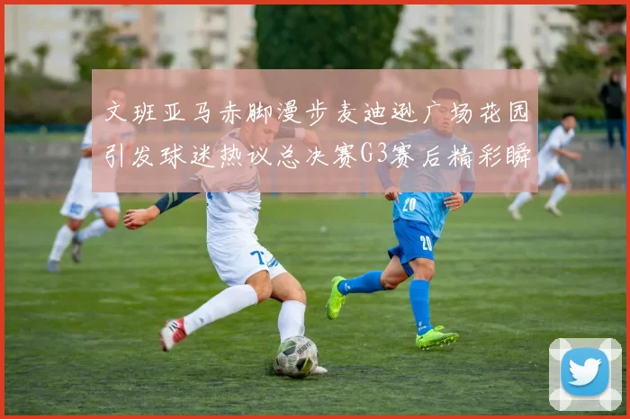 文班亚马赤脚漫步麦迪逊广场花园引发球迷热议总决赛G3赛后精彩瞬间