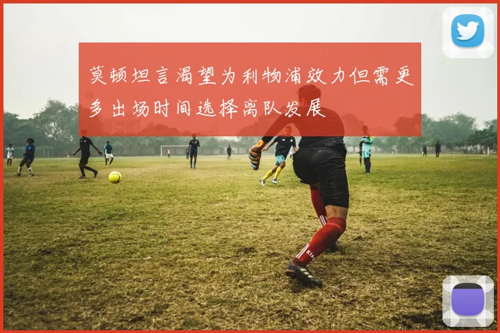 莫顿坦言渴望为利物浦效力但需更多出场时间选择离队发展