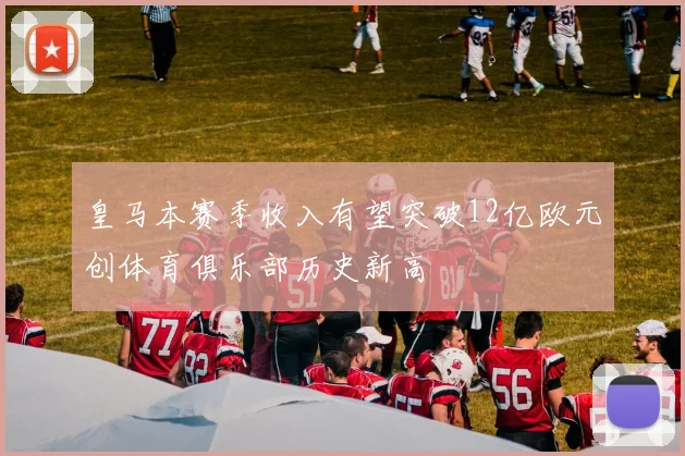 皇马本赛季收入有望突破12亿欧元创体育俱乐部历史新高