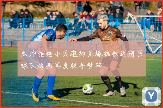 瓜帅拒绝小贝邀约无缘执教迈阿密球队梅西再度联手梦碎