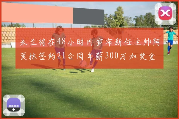 米兰将在48小时内宣布新任主帅阿莫林签约21合同年薪300万加奖金