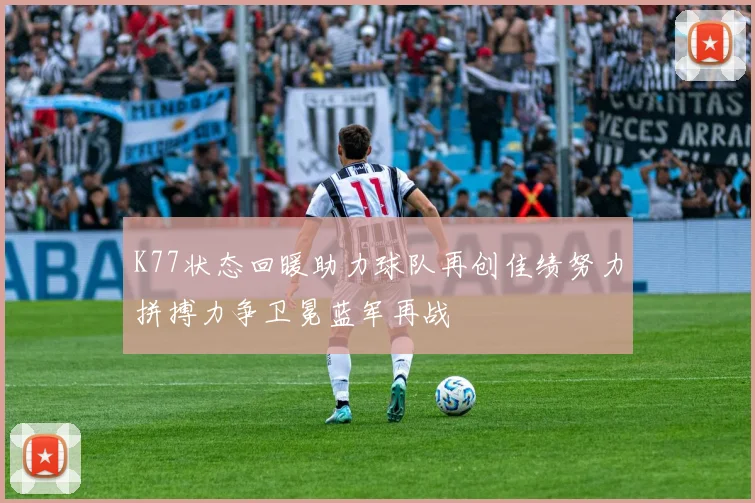 K77状态回暖助力球队再创佳绩努力拼搏力争卫冕蓝军再战