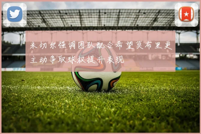 米切尔强调团队配合希望莫布里更主动争取球权提升表现