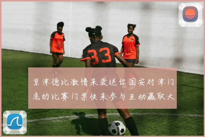 京津德比激情来袭送你国安对津门虎的比赛门票快来参与互动赢取大奖