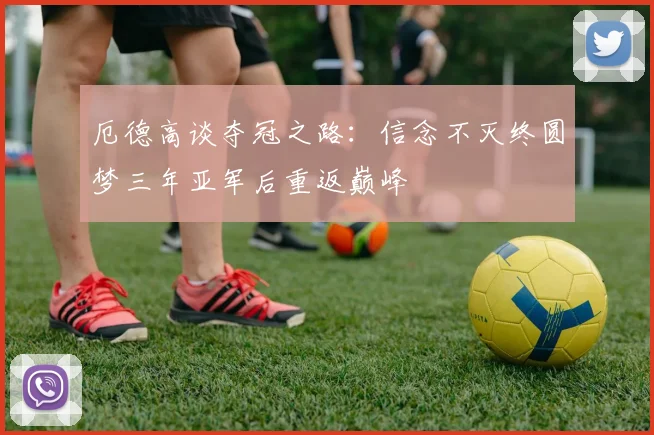 厄德高谈夺冠之路：信念不灭终圆梦三年亚军后重返巅峰