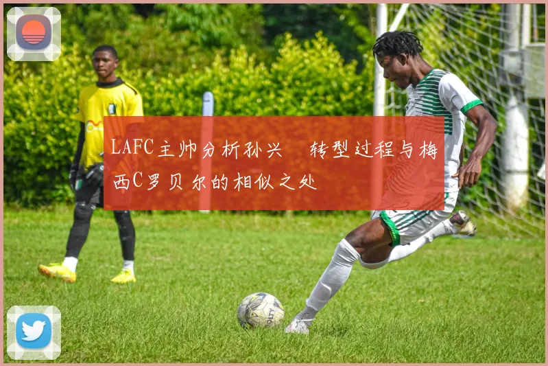 LAFC主帅分析孙兴慜转型过程与梅西C罗贝尔的相似之处