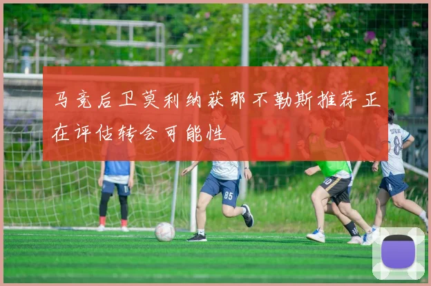 马竞后卫莫利纳获那不勒斯推荐正在评估转会可能性