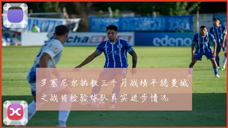 罗塞尼尔执教三个月战绩平稳曼城之战将检验球队真实进步情况