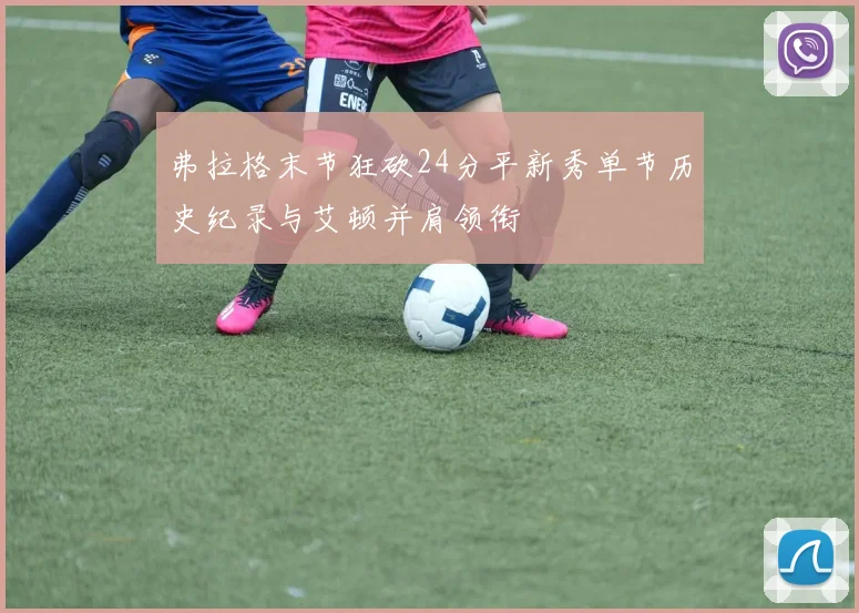 弗拉格末节狂砍24分平新秀单节历史纪录与艾顿并肩领衔