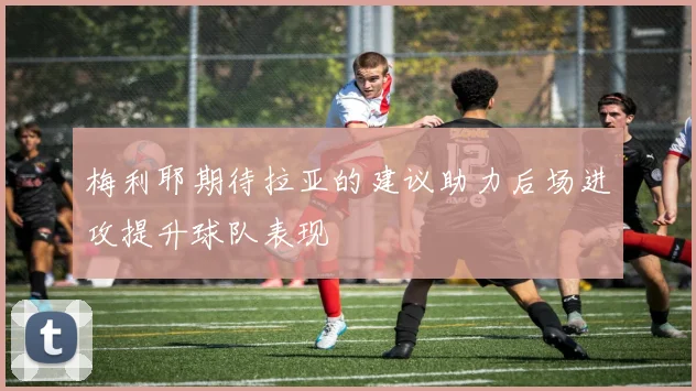梅利耶期待拉亚的建议助力后场进攻提升球队表现