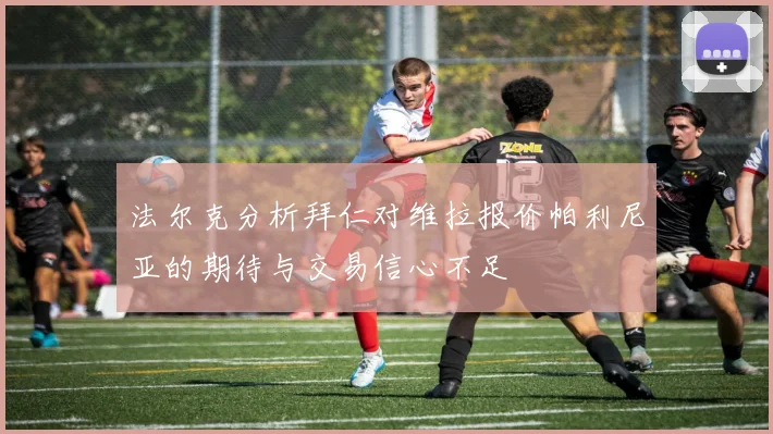 法尔克分析拜仁对维拉报价帕利尼亚的期待与交易信心不足