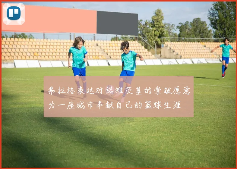 弗拉格表达对诺维茨基的崇敬愿意为一座城市奉献自己的篮球生涯